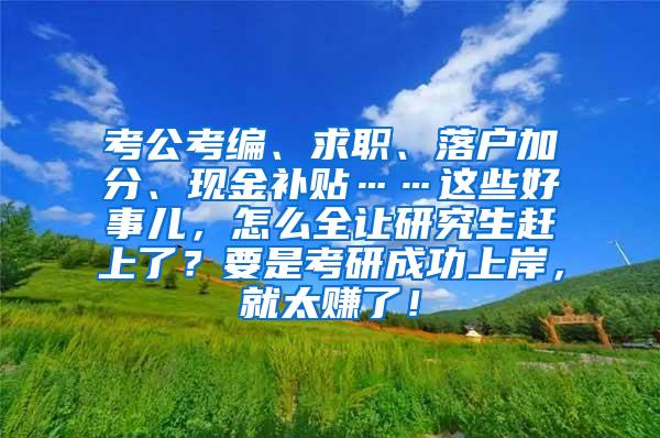 考公考编、求职、落户加分、现金补贴……这些好事儿，怎么全让研究生赶上了？要是考研成功上岸，就太赚了！
