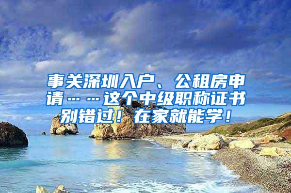 事关深圳入户、公租房申请……这个中级职称证书别错过！在家就能学！