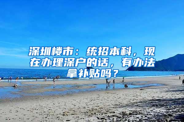 深圳楼市：统招本科，现在办理深户的话，有办法拿补贴吗？