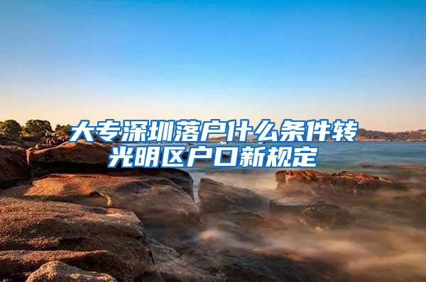 大专深圳落户什么条件转光明区户口新规定