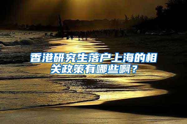 香港研究生落户上海的相关政策有哪些啊？