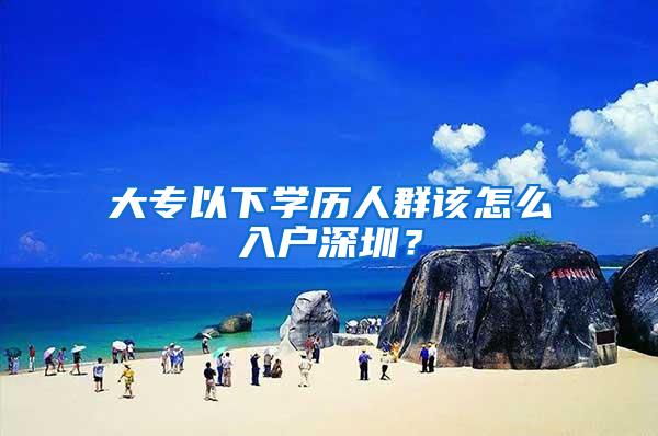 大专以下学历人群该怎么入户深圳？