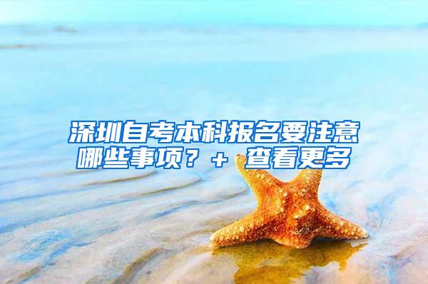深圳自考本科报名要注意哪些事项？+ 查看更多