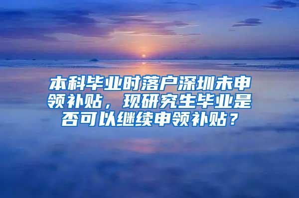 本科毕业时落户深圳未申领补贴，现研究生毕业是否可以继续申领补贴？