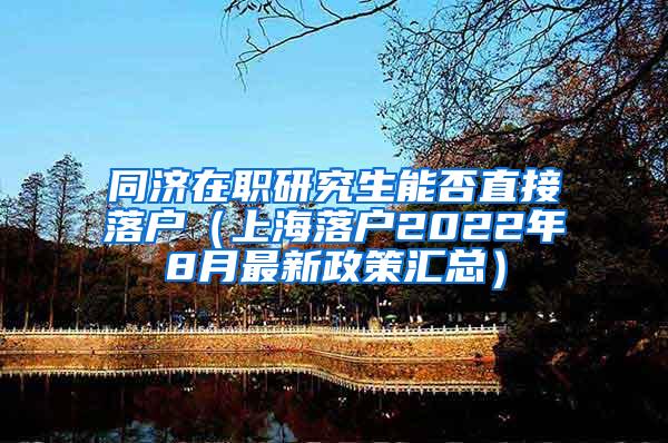 同济在职研究生能否直接落户（上海落户2022年8月最新政策汇总）