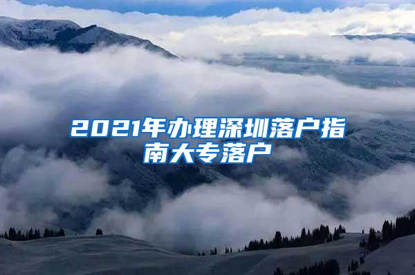 2021年办理深圳落户指南大专落户