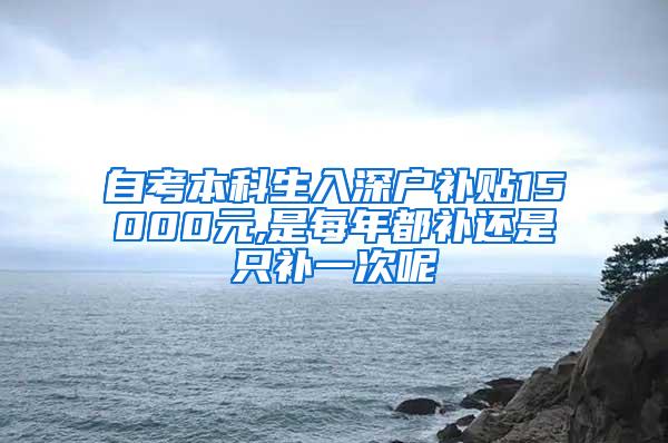 自考本科生入深户补贴15000元,是每年都补还是只补一次呢