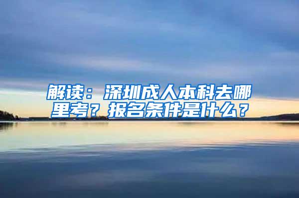 解读：深圳成人本科去哪里考？报名条件是什么？