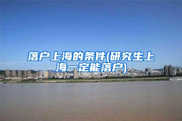 落户上海的条件(研究生上海一定能落户)