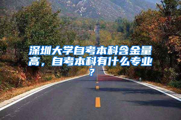 深圳大学自考本科含金量高，自考本科有什么专业？