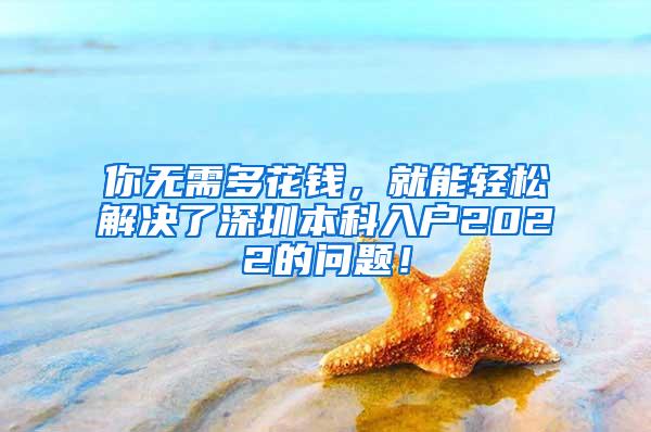你无需多花钱，就能轻松解决了深圳本科入户2022的问题！