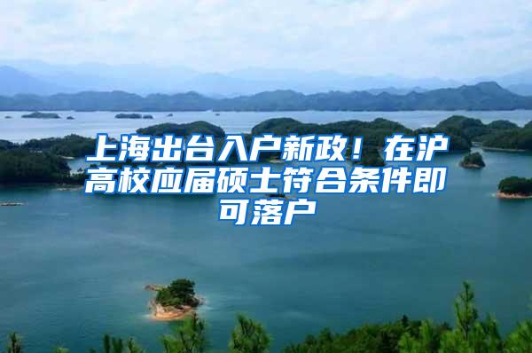 上海出台入户新政！在沪高校应届硕士符合条件即可落户