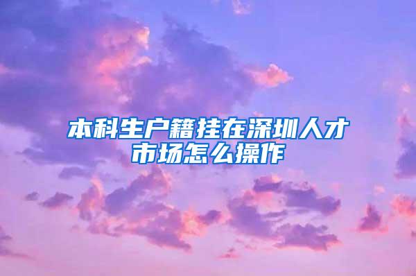 本科生户籍挂在深圳人才市场怎么操作