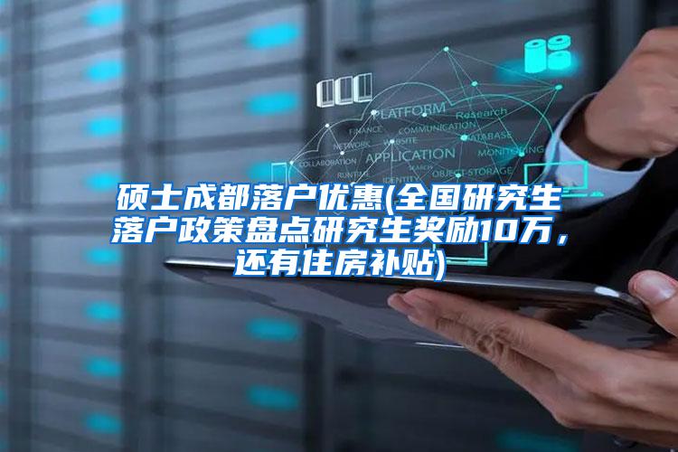 硕士成都落户优惠(全国研究生落户政策盘点研究生奖励10万，还有住房补贴)