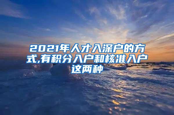 2021年人才入深户的方式,有积分入户和核准入户这两种