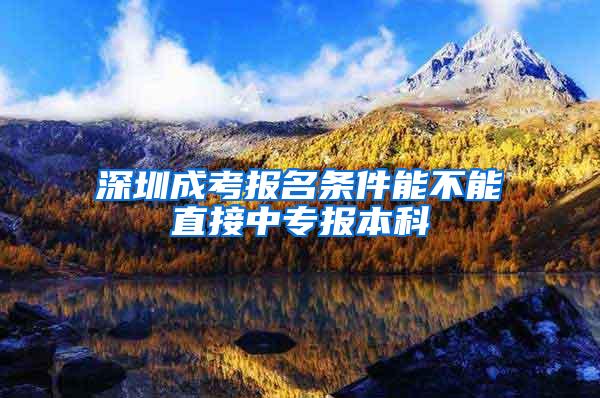 深圳成考报名条件能不能直接中专报本科