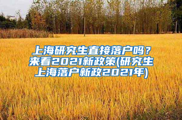 上海研究生直接落户吗？来看2021新政策(研究生上海落户新政2021年)