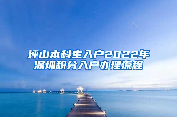 坪山本科生入户2022年深圳积分入户办理流程
