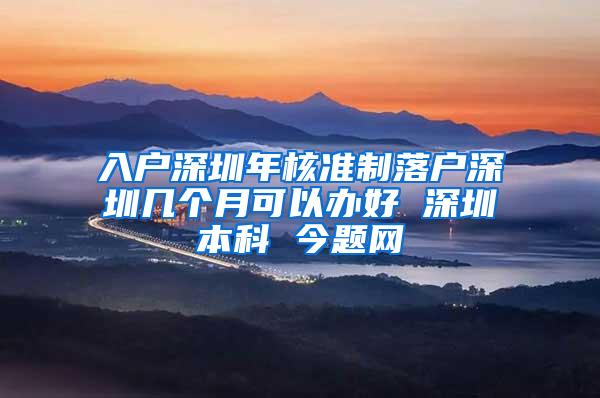 入户深圳年核准制落户深圳几个月可以办好 深圳本科 今题网