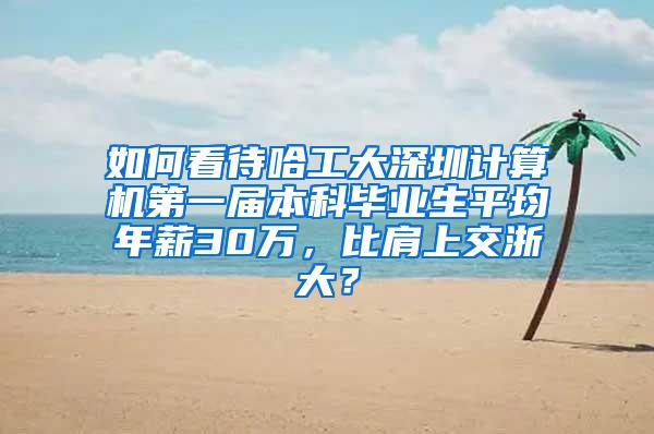 如何看待哈工大深圳计算机第一届本科毕业生平均年薪30万，比肩上交浙大？