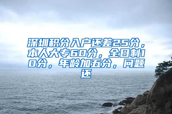 深圳积分入户还差25分，本人大专60分，全日制10分，年龄加五分，问题还