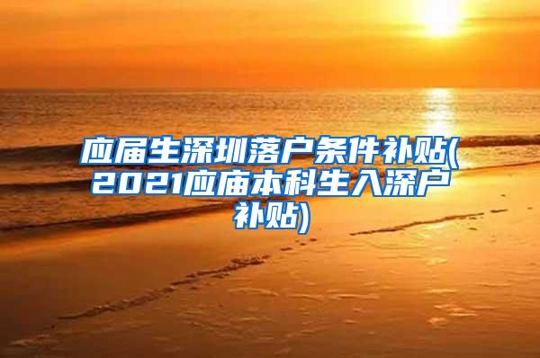 应届生深圳落户条件补贴(2021应庙本科生入深户补贴)