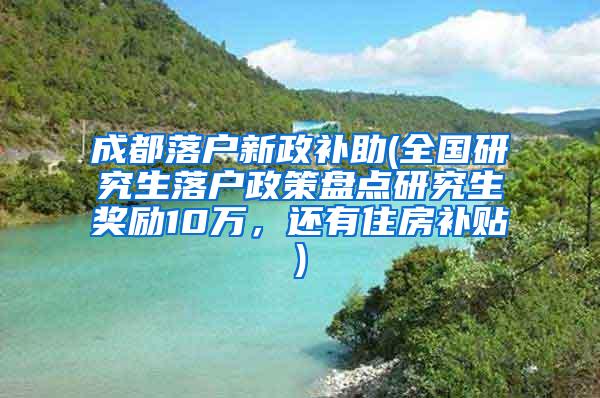 成都落户新政补助(全国研究生落户政策盘点研究生奖励10万，还有住房补贴)