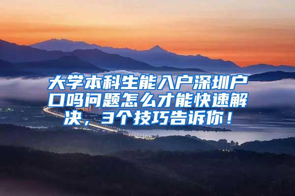 大学本科生能入户深圳户口吗问题怎么才能快速解决，3个技巧告诉你！