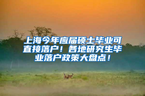 上海今年应届硕士毕业可直接落户！各地研究生毕业落户政策大盘点！