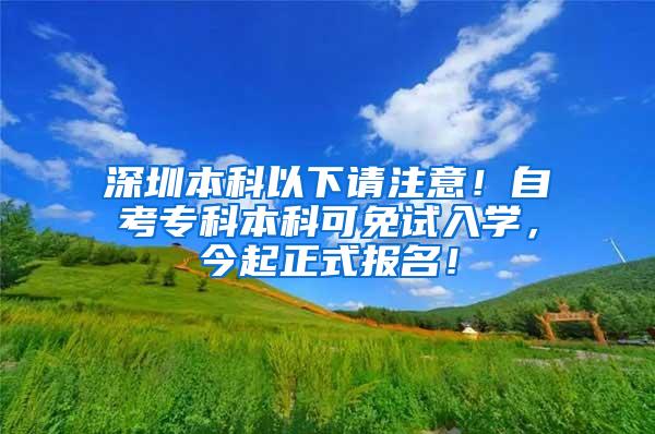 深圳本科以下请注意！自考专科本科可免试入学，今起正式报名！