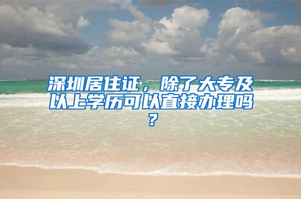 深圳居住证，除了大专及以上学历可以直接办理吗？