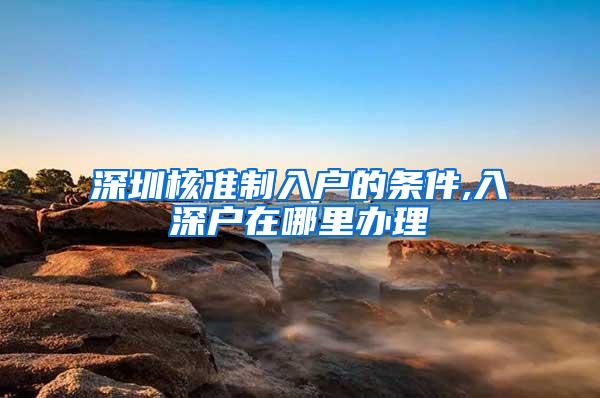 深圳核准制入户的条件,入深户在哪里办理