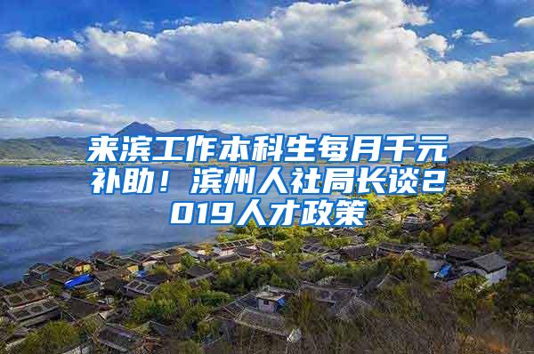 来滨工作本科生每月千元补助！滨州人社局长谈2019人才政策
