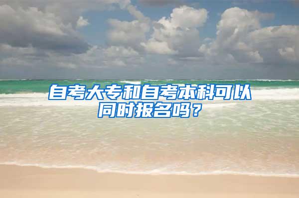 自考大专和自考本科可以同时报名吗？