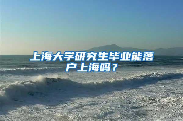 上海大学研究生毕业能落户上海吗？
