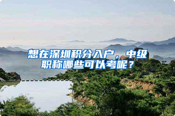 想在深圳积分入户，中级职称哪些可以考呢？