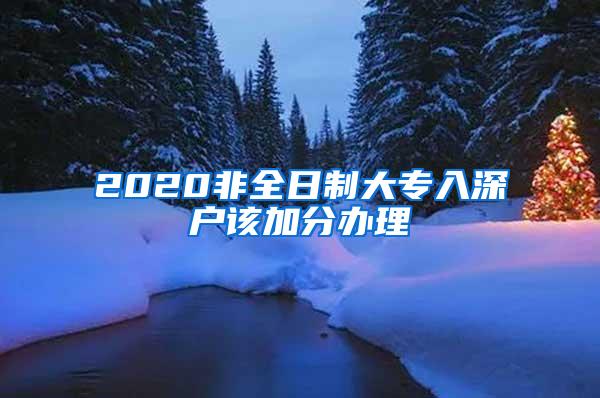 2020非全日制大专入深户该加分办理