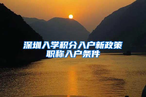 深圳入学积分入户新政策职称入户条件