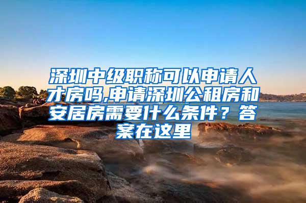 深圳中级职称可以申请人才房吗,申请深圳公租房和安居房需要什么条件？答案在这里