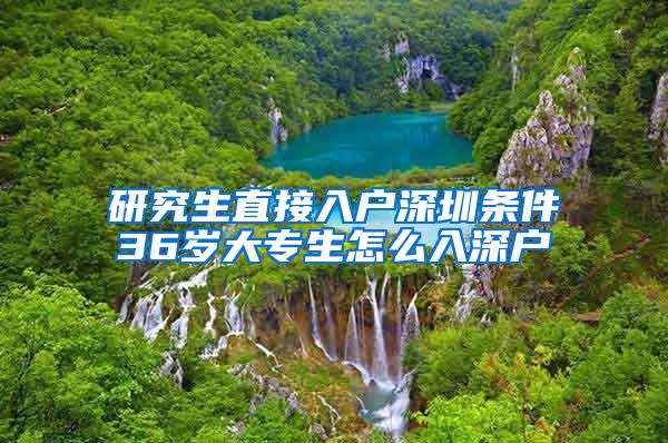 研究生直接入户深圳条件36岁大专生怎么入深户