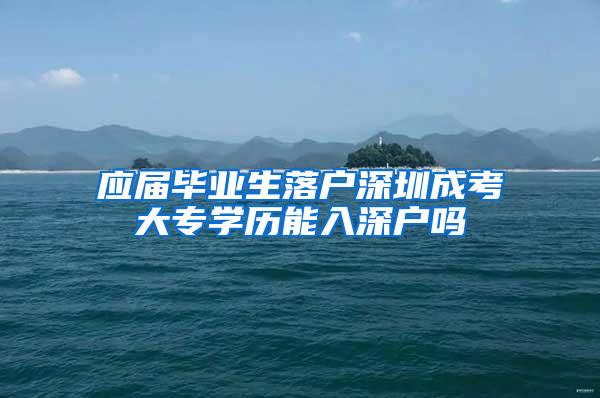 应届毕业生落户深圳成考大专学历能入深户吗