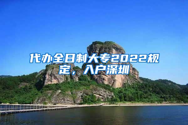 代办全日制大专2022规定，入户深圳