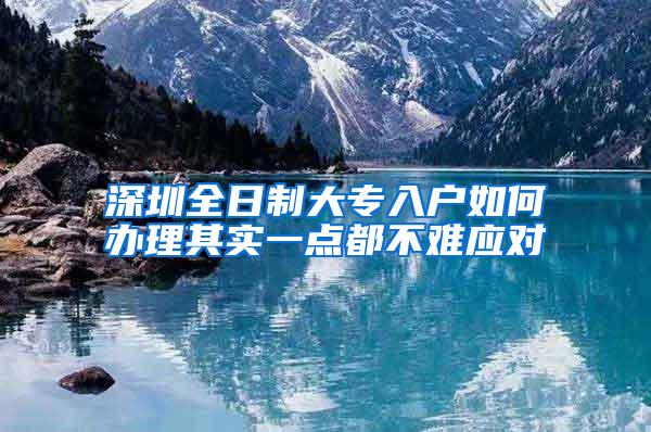 深圳全日制大专入户如何办理其实一点都不难应对
