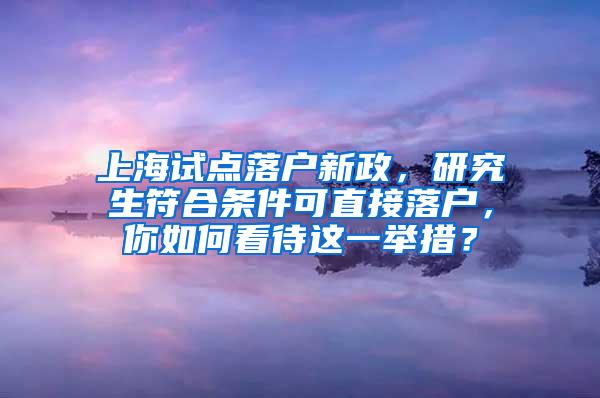 上海试点落户新政，研究生符合条件可直接落户，你如何看待这一举措？