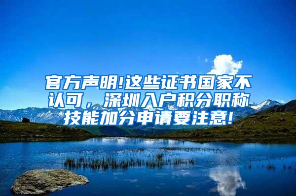 官方声明!这些证书国家不认可，深圳入户积分职称技能加分申请要注意!