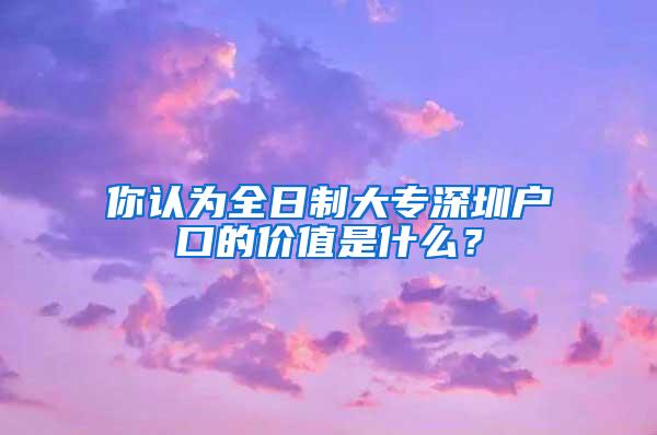 你认为全日制大专深圳户口的价值是什么？
