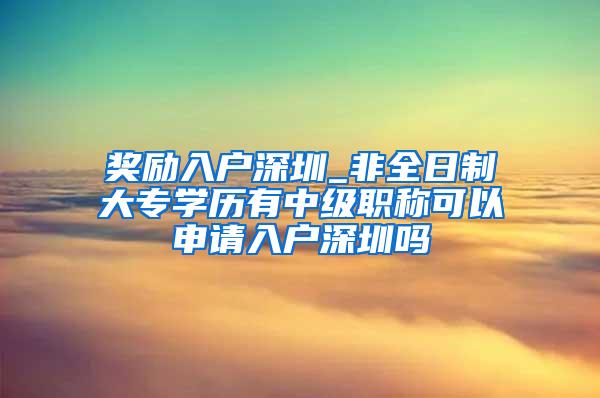 奖励入户深圳_非全日制大专学历有中级职称可以申请入户深圳吗