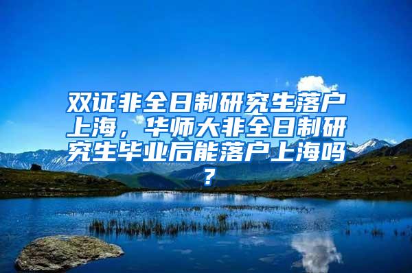 双证非全日制研究生落户上海，华师大非全日制研究生毕业后能落户上海吗？