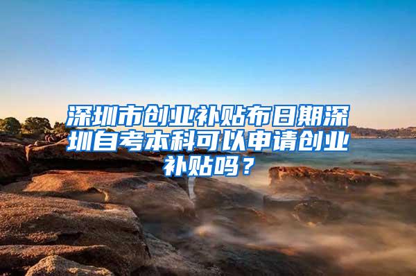 深圳市创业补贴布日期深圳自考本科可以申请创业补贴吗？