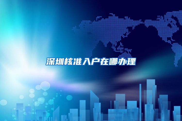 深圳核准入户在哪办理
